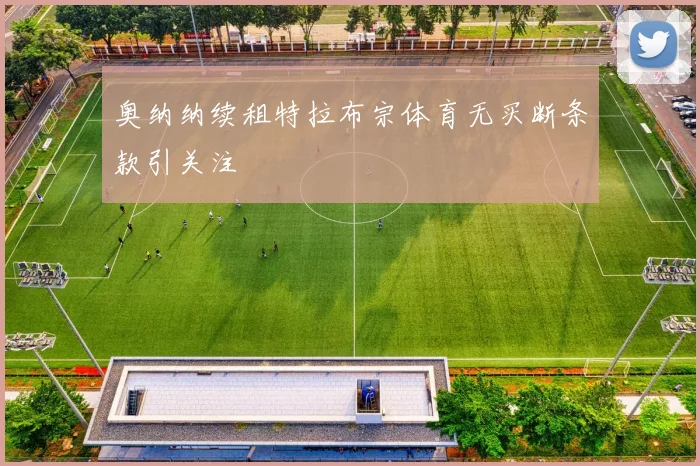 奥纳纳续租特拉布宗体育无买断条款引关注