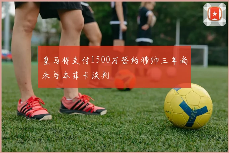 皇马将支付1500万签约穆帅三年尚未与本菲卡谈判