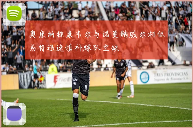 奥康纳称康韦尔与诺曼鲍威尔相似或将迅速填补球队空缺