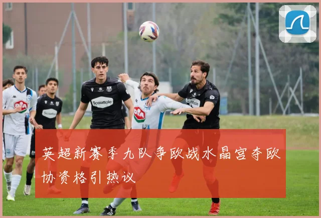 英超新赛季九队争欧战水晶宫夺欧协资格引热议