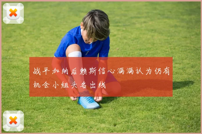 战平加纳后赖斯信心满满认为仍有机会小组头名出线