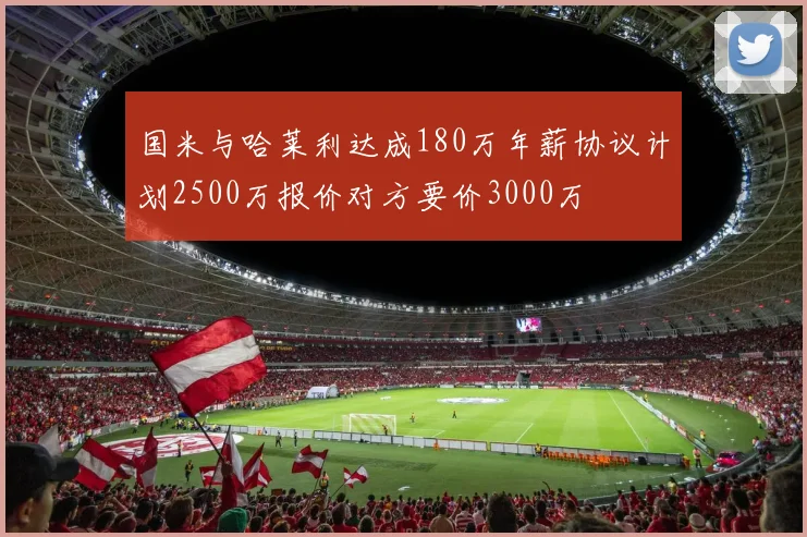 国米与哈莱利达成180万年薪协议计划2500万报价对方要价3000万