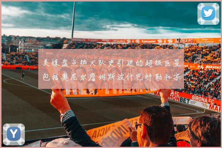 美媒盘点热火队史引进的超级巨星包括奥尼尔詹姆斯波什巴特勒和字母哥
