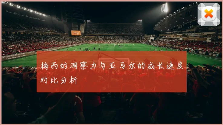 梅西的洞察力与亚马尔的成长速度对比分析