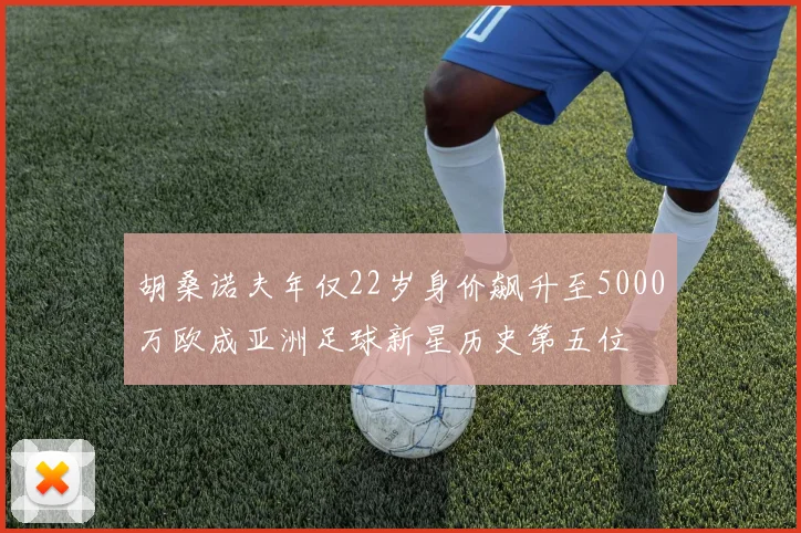 胡桑诺夫年仅22岁身价飙升至5000万欧成亚洲足球新星历史第五位