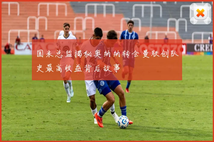 国米总监揭秘奥纳纳转会曼联创队史最高收益背后故事