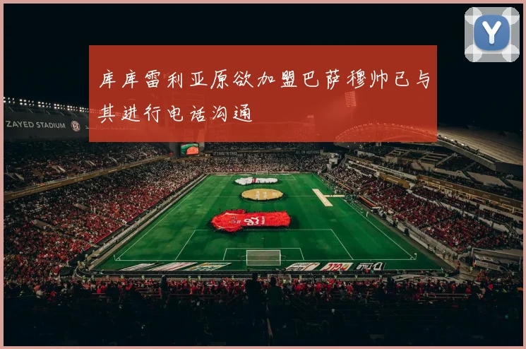 库库雷利亚原欲加盟巴萨穆帅已与其进行电话沟通