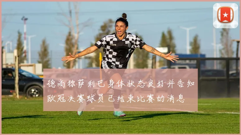 德尚称萨利巴身体状态良好并告知欧冠决赛球员已结束比赛的消息