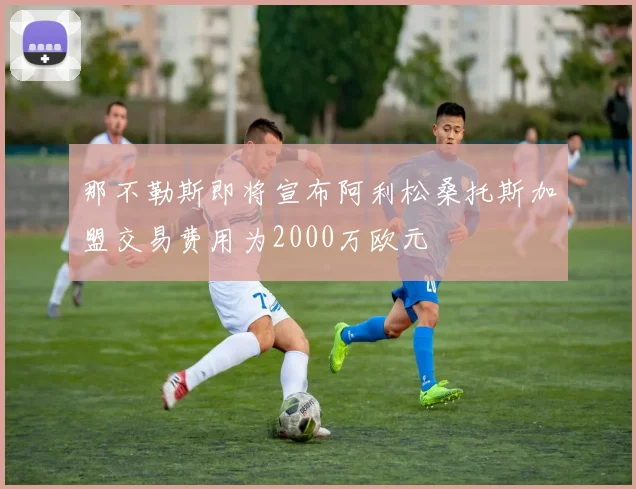 那不勒斯即将宣布阿利松桑托斯加盟交易费用为2000万欧元