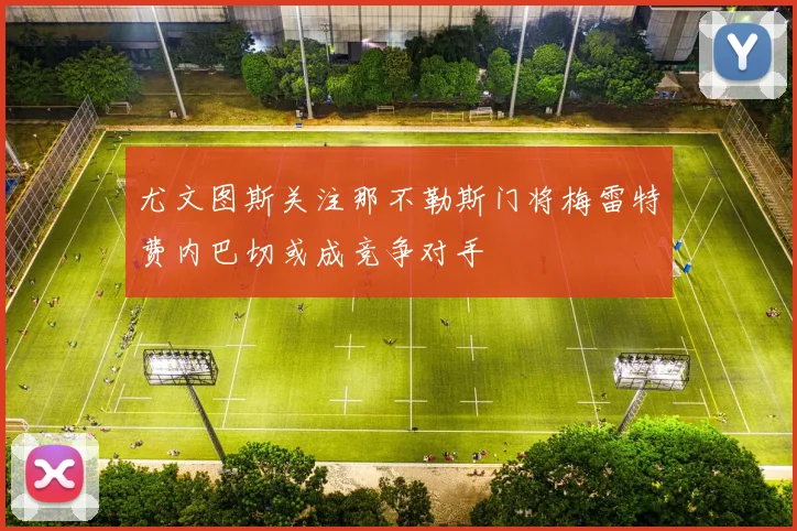 尤文图斯关注那不勒斯门将梅雷特费内巴切或成竞争对手