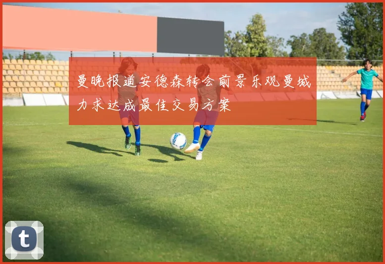 曼晚报道安德森转会前景乐观曼城力求达成最佳交易方案