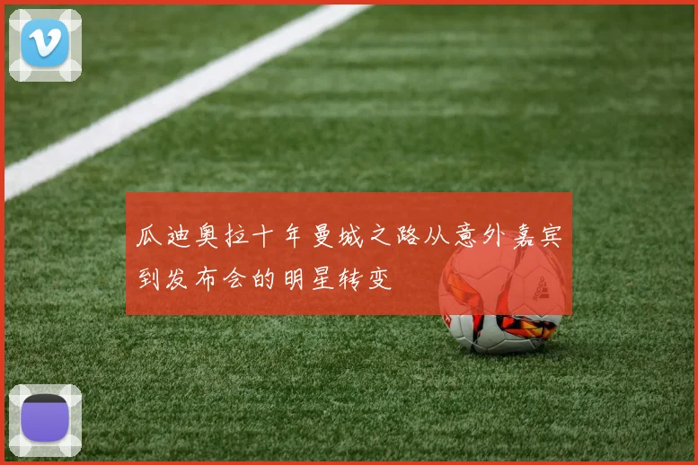 瓜迪奥拉十年曼城之路从意外嘉宾到发布会的明星转变